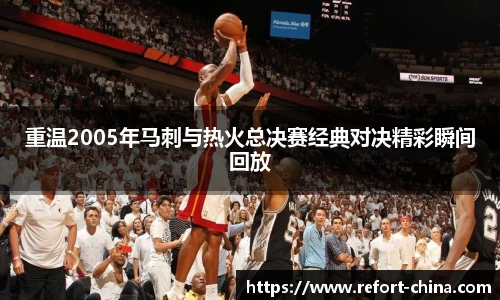 重温2005年马刺与热火总决赛经典对决精彩瞬间回放